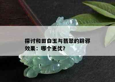 探讨和田白玉与翡翠的辟邪效果：哪个更优？