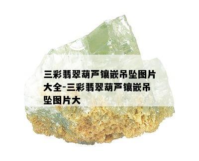 三彩翡翠葫芦镶嵌吊坠图片大全-三彩翡翠葫芦镶嵌吊坠图片大