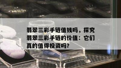 翡翠三彩手链值钱吗，探究翡翠三彩手链的价值：它们真的值得投资吗？