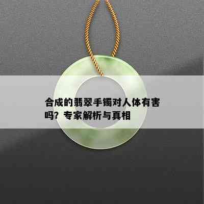 合成的翡翠手镯对人体有害吗？专家解析与真相