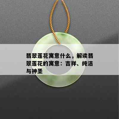 翡翠莲花寓意什么，解读翡翠莲花的寓意：吉祥、纯洁与神圣