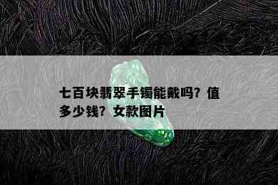 七百块翡翠手镯能戴吗？值多少钱？女款图片