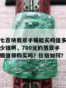 七百块翡翠手镯能买吗值多少钱啊，700元的翡翠手镯值得购买吗？价格如何？