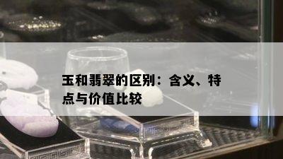 玉和翡翠的区别：含义、特点与价值比较