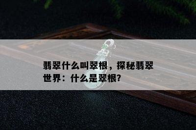 翡翠什么叫翠根，探秘翡翠世界：什么是翠根？