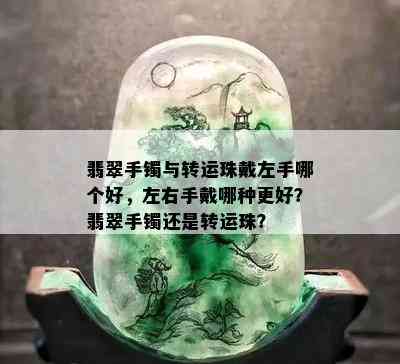 翡翠手镯与转运珠戴左手哪个好，左右手戴哪种更好？翡翠手镯还是转运珠？