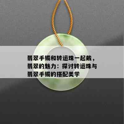 翡翠手镯和转运珠一起戴，翡翠的魅力：探讨转运珠与翡翠手镯的搭配美学