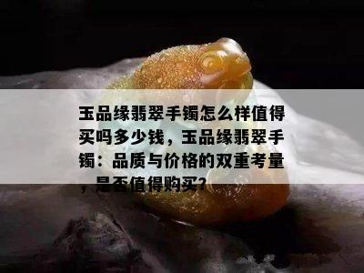 玉品缘翡翠手镯怎么样值得买吗多少钱，玉品缘翡翠手镯：品质与价格的双重考量，是否值得购买？