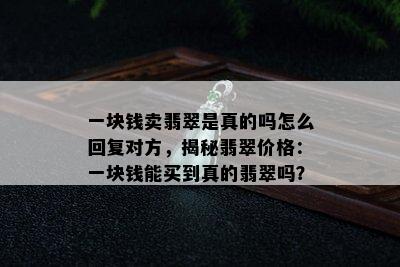 一块钱卖翡翠是真的吗怎么回复对方，揭秘翡翠价格：一块钱能买到真的翡翠吗？