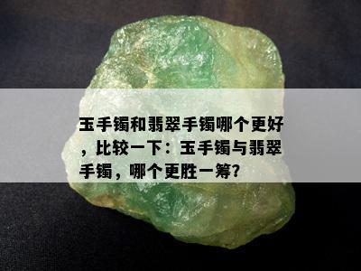 玉手镯和翡翠手镯哪个更好，比较一下：玉手镯与翡翠手镯，哪个更胜一筹？