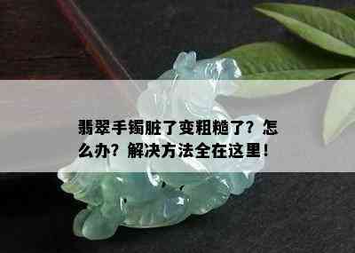 翡翠手镯脏了变粗糙了？怎么办？解决方法全在这里！