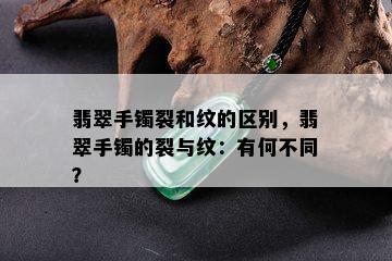 翡翠手镯裂和纹的区别，翡翠手镯的裂与纹：有何不同？