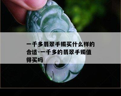 一千多翡翠手镯买什么样的合适-一千多的翡翠手镯值得买吗