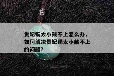 贵妃镯太小戴不上怎么办，如何解决贵妃镯太小戴不上的问题？