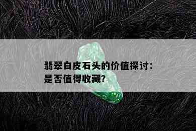 翡翠白皮石头的价值探讨：是否值得收藏？