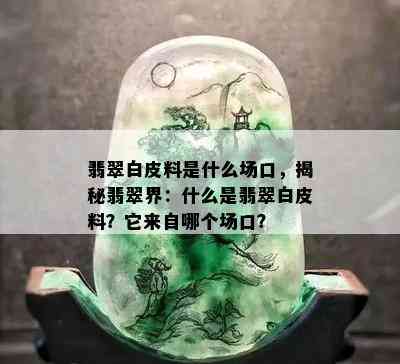 翡翠白皮料是什么场口，揭秘翡翠界：什么是翡翠白皮料？它来自哪个场口？