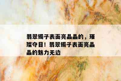 翡翠镯子表面亮晶晶的，璀璨夺目！翡翠镯子表面亮晶晶的魅力无边