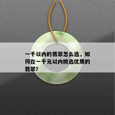 一千以内的翡翠怎么选，如何在一千元以内挑选优质的翡翠？