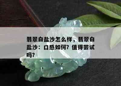 翡翠白盐沙怎么样，翡翠白盐沙：口感如何？值得尝试吗？