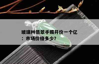 玻璃种翡翠手镯开价一个亿：市场价格多少？