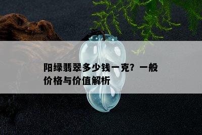 阳绿翡翠多少钱一克？一般价格与价值解析