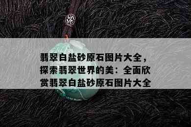 翡翠白盐砂原石图片大全，探索翡翠世界的美：全面欣赏翡翠白盐砂原石图片大全