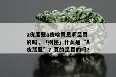 a货翡翠a货啥意思啊是真的吗，「揭秘」什么是“A货翡翠”？真的是真的吗？