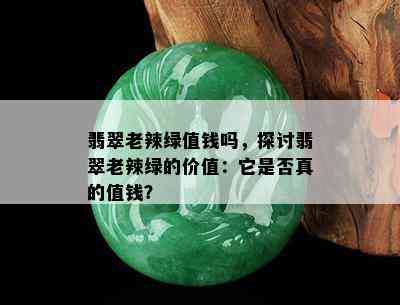 翡翠老辣绿值钱吗，探讨翡翠老辣绿的价值：它是否真的值钱？