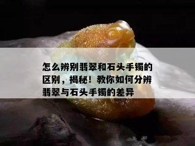 怎么辨别翡翠和石头手镯的区别，揭秘！教你如何分辨翡翠与石头手镯的差异