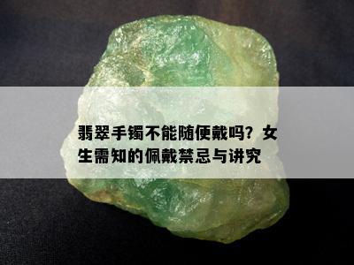 翡翠手镯不能随便戴吗？女生需知的佩戴禁忌与讲究