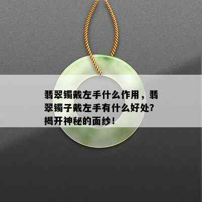 翡翠镯戴左手什么作用，翡翠镯子戴左手有什么好处？揭开神秘的面纱！