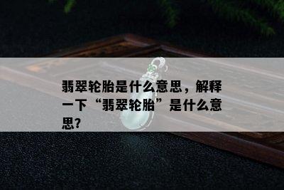 翡翠轮胎是什么意思，解释一下“翡翠轮胎”是什么意思？