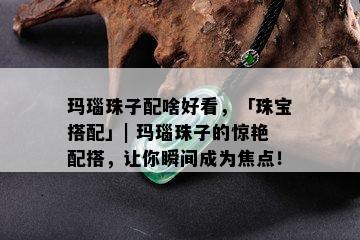 玛瑙珠子配啥好看，「珠宝搭配」| 玛瑙珠子的惊艳配搭，让你瞬间成为焦点！