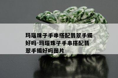 玛瑙珠子手串搭配翡翠手镯好吗-玛瑙珠子手串搭配翡翠手镯好吗图片