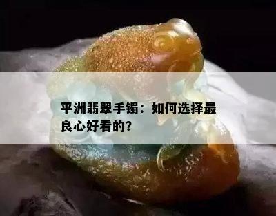 平洲翡翠手镯：如何选择最良心好看的？