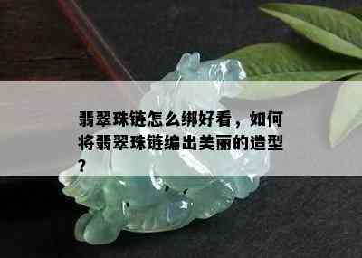 翡翠珠链怎么绑好看，如何将翡翠珠链编出美丽的造型？