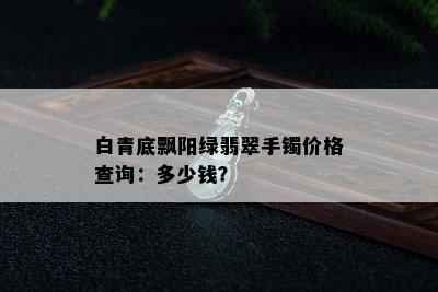 白青底飘阳绿翡翠手镯价格查询：多少钱？