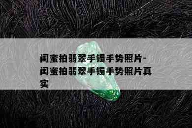 闺蜜拍翡翠手镯手势照片-闺蜜拍翡翠手镯手势照片真实