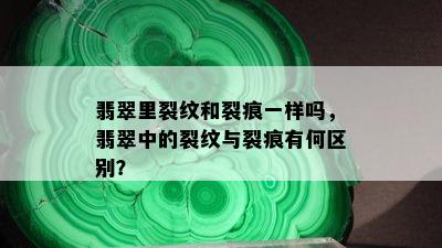 翡翠里裂纹和裂痕一样吗，翡翠中的裂纹与裂痕有何区别？