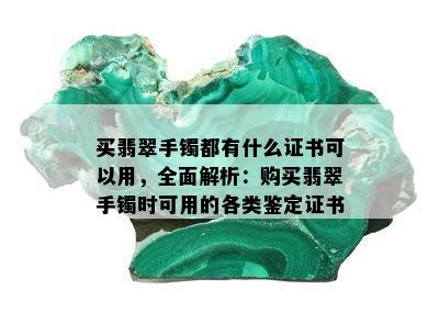 买翡翠手镯都有什么证书可以用，全面解析：购买翡翠手镯时可用的各类鉴定证书