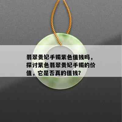 翡翠贵妃手镯紫色值钱吗，探讨紫色翡翠贵妃手镯的价值，它是否真的值钱？