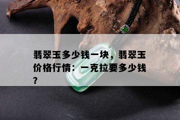 翡翠玉多少钱一块，翡翠玉价格行情：一克拉要多少钱？