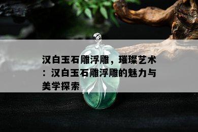 汉白玉石雕浮雕，璀璨艺术：汉白玉石雕浮雕的魅力与美学探索