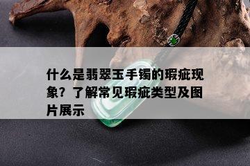 什么是翡翠玉手镯的瑕疵现象？了解常见瑕疵类型及图片展示