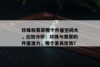 珍珠和翡翠哪个升值空间大，比较分析：珍珠与翡翠的升值潜力，哪个更具优势？