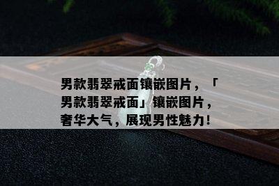 男款翡翠戒面镶嵌图片，「男款翡翠戒面」镶嵌图片，奢华大气，展现男性魅力！