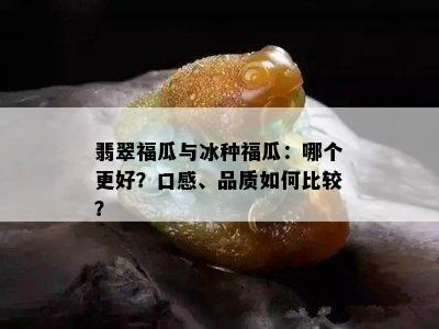 翡翠福瓜与冰种福瓜：哪个更好？口感、品质如何比较？