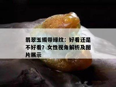 翡翠玉镯带绿纹：好看还是不好看？女性视角解析及图片展示