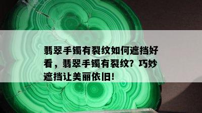 翡翠手镯有裂纹如何遮挡好看，翡翠手镯有裂纹？巧妙遮挡让美丽依旧！