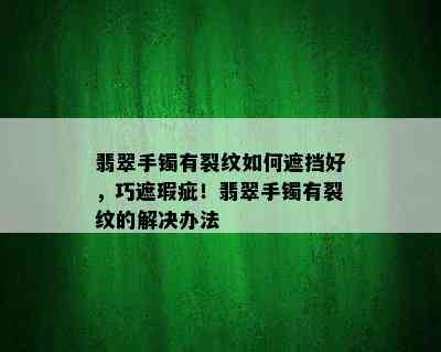 翡翠手镯有裂纹如何遮挡好，巧遮瑕疵！翡翠手镯有裂纹的解决办法